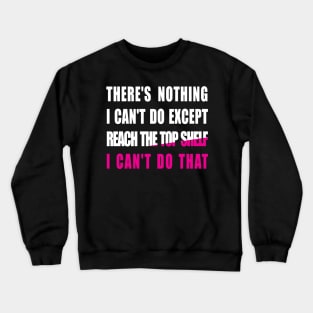 There's nothing i can't do except reach the top shelf i can't do that Crewneck Sweatshirt